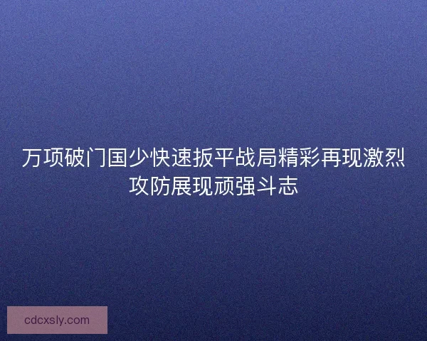 万项破门国少快速扳平战局精彩再现激烈攻防展现顽强斗志