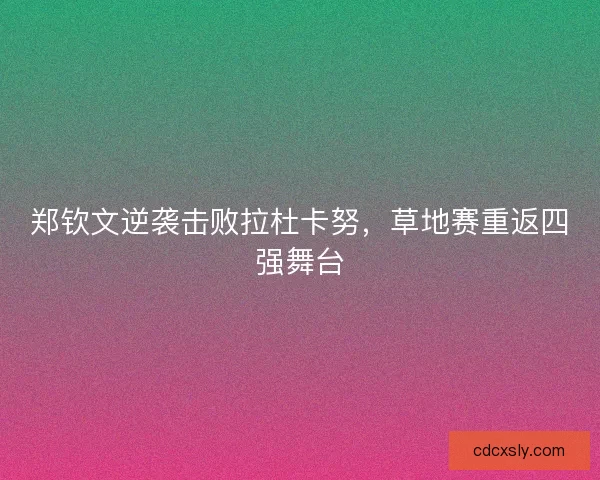 郑钦文逆袭击败拉杜卡努，草地赛重返四强舞台