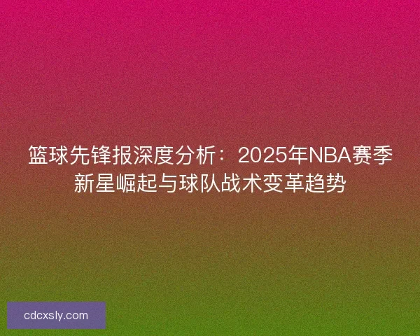 篮球先锋报深度分析：2025年NBA赛季新星崛起与球队战术变革趋势
