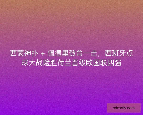 西蒙神扑 + 佩德里致命一击，西班牙点球大战险胜荷兰晋级欧国联四强