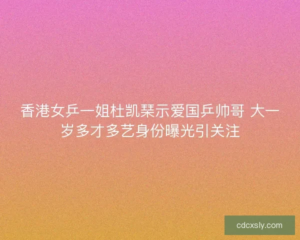 香港女乒一姐杜凯琹示爱国乒帅哥 大一岁多才多艺身份曝光引关注