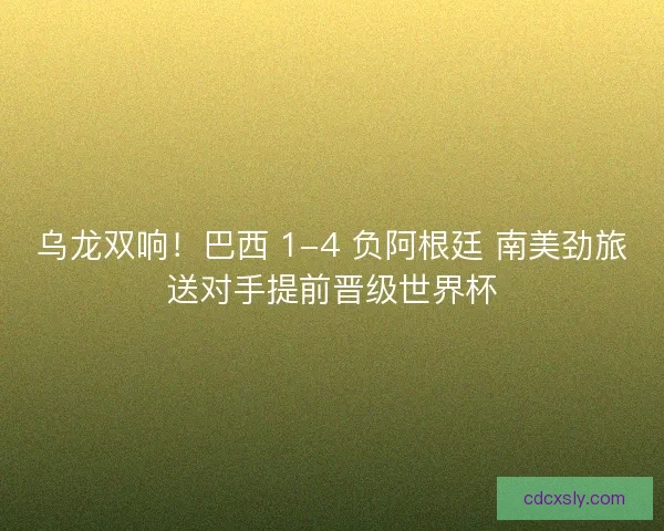 乌龙双响！巴西 1-4 负阿根廷 南美劲旅送对手提前晋级世界杯