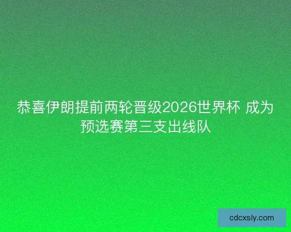 恭喜伊朗提前两轮晋级2026世界杯 成为预选赛第三支出线队