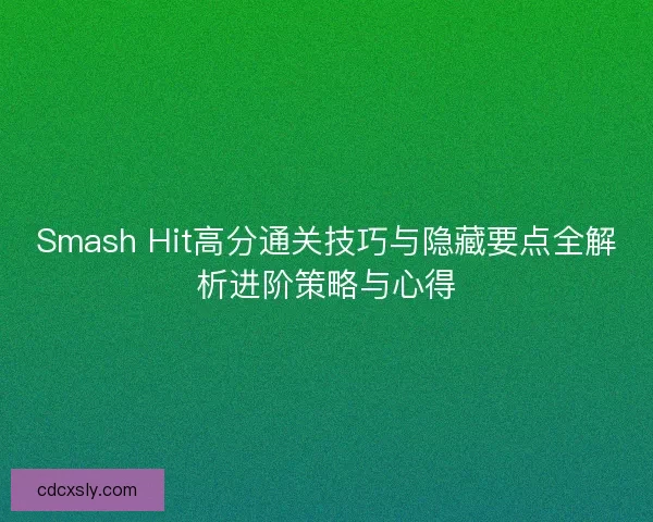 Smash Hit高分通关技巧与隐藏要点全解析进阶策略与心得