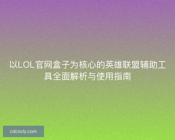 以LOL官网盒子为核心的英雄联盟辅助工具全面解析与使用指南