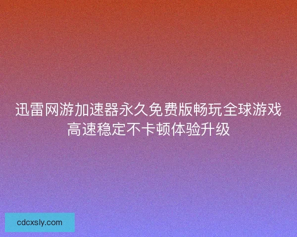 迅雷网游加速器永久免费版畅玩全球游戏高速稳定不卡顿体验升级