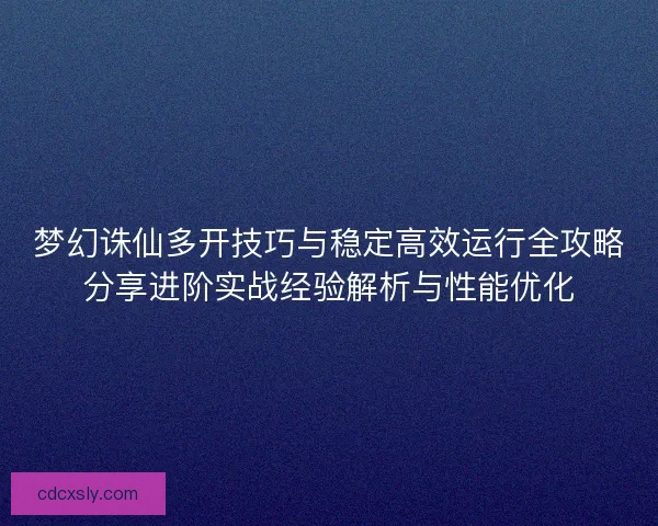 梦幻诛仙多开技巧与稳定高效运行全攻略分享进阶实战经验解析与性能优化