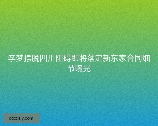 李梦摆脱四川阻碍即将落定新东家合同细节曝光