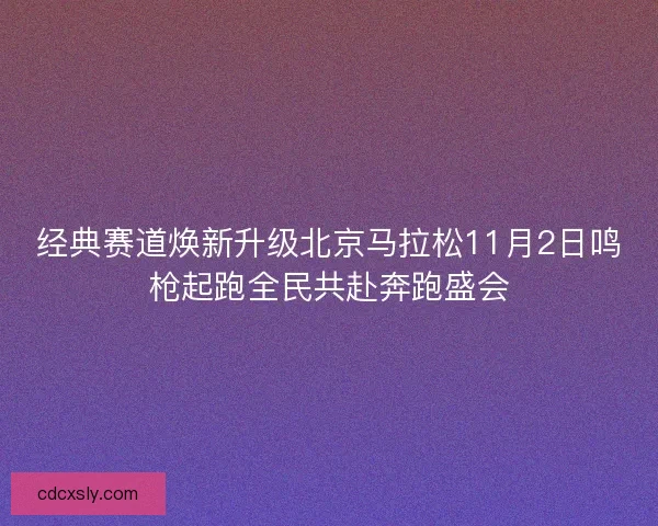 经典赛道焕新升级北京马拉松11月2日鸣枪起跑全民共赴奔跑盛会