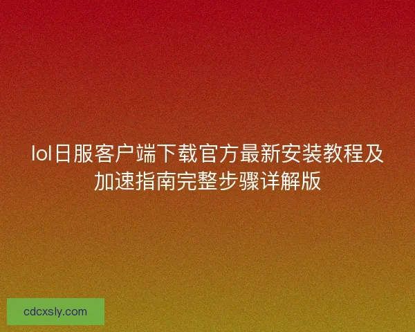 lol日服客户端下载官方最新安装教程及加速指南完整步骤详解版