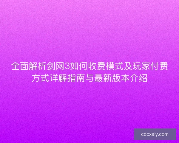 全面解析剑网3如何收费模式及玩家付费方式详解指南与最新版本介绍