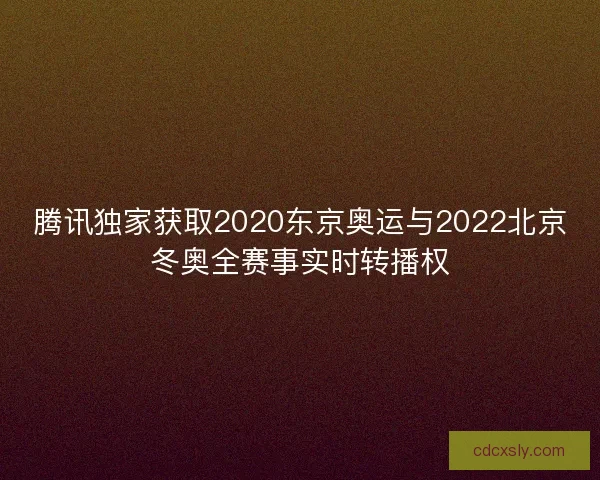 腾讯独家获取2020东京奥运与2022北京冬奥全赛事实时转播权