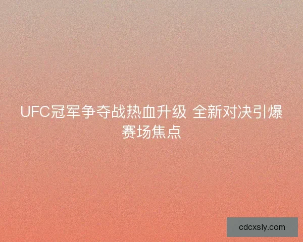 UFC冠军争夺战热血升级 全新对决引爆赛场焦点