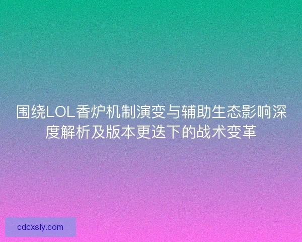 围绕LOL香炉机制演变与辅助生态影响深度解析及版本更迭下的战术变革