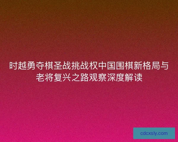 时越勇夺棋圣战挑战权中国围棋新格局与老将复兴之路观察深度解读