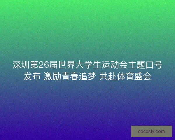 深圳第26届世界大学生运动会主题口号发布 激励青春追梦 共赴体育盛会