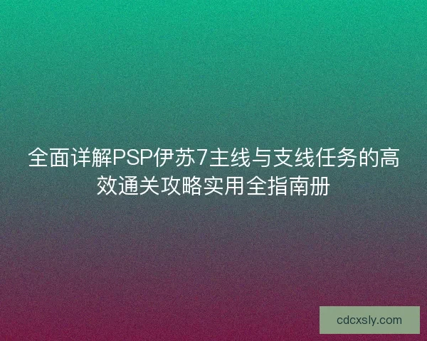 全面详解PSP伊苏7主线与支线任务的高效通关攻略实用全指南册