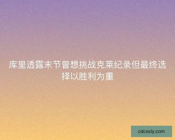 库里透露末节曾想挑战克莱纪录但最终选择以胜利为重