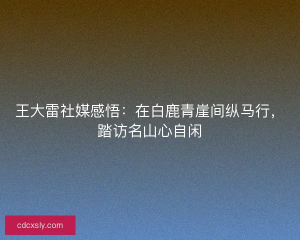 王大雷社媒感悟：在白鹿青崖间纵马行，踏访名山心自闲
