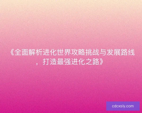 《全面解析进化世界攻略挑战与发展路线，打造最强进化之路》