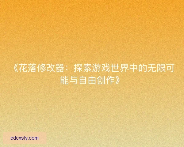 《花落修改器：探索游戏世界中的无限可能与自由创作》