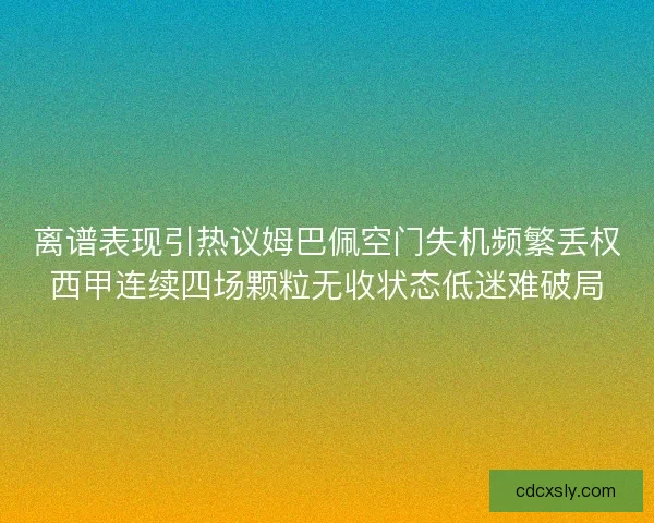 离谱表现引热议姆巴佩空门失机频繁丢权西甲连续四场颗粒无收状态低迷难破局