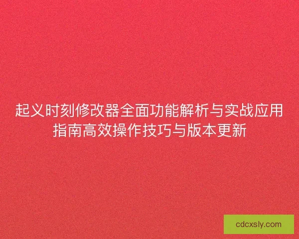 起义时刻修改器全面功能解析与实战应用指南高效操作技巧与版本更新