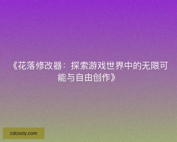 《花落修改器：探索游戏世界中的无限可能与自由创作》