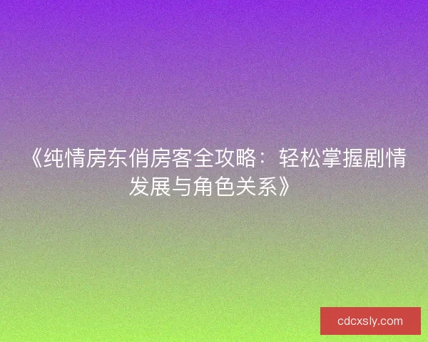 《纯情房东俏房客全攻略：轻松掌握剧情发展与角色关系》